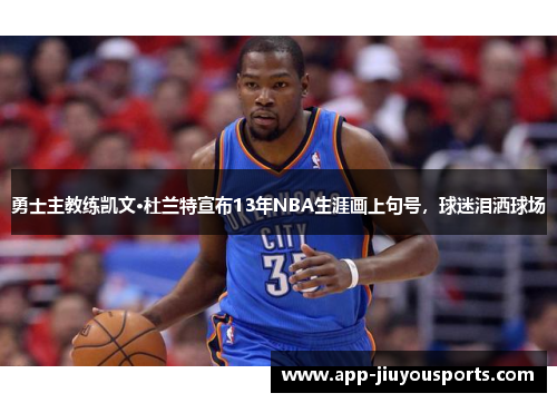 勇士主教练凯文·杜兰特宣布13年NBA生涯画上句号，球迷泪洒球场