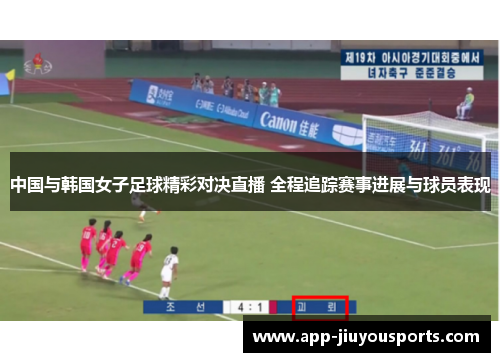 中国与韩国女子足球精彩对决直播 全程追踪赛事进展与球员表现