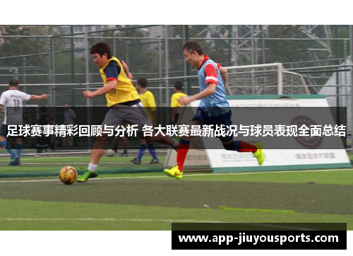 足球赛事精彩回顾与分析 各大联赛最新战况与球员表现全面总结