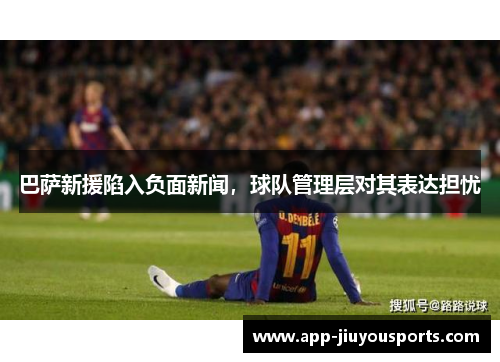 巴萨新援陷入负面新闻，球队管理层对其表达担忧