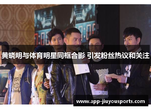 黄晓明与体育明星同框合影 引发粉丝热议和关注