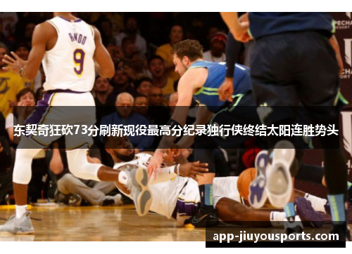 东契奇狂砍73分刷新现役最高分纪录独行侠终结太阳连胜势头
