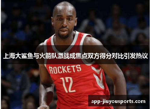 上海大鲨鱼与火箭队激战成焦点双方得分对比引发热议