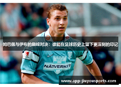 姆巴佩与伊布的巅峰对决：谁能在足球历史上留下更深刻的印记
