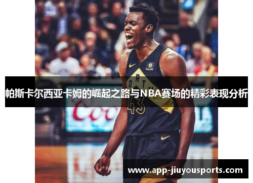 帕斯卡尔西亚卡姆的崛起之路与NBA赛场的精彩表现分析