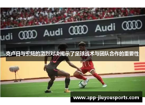 克卢日与索陆的激烈对决揭示了足球战术与团队合作的重要性